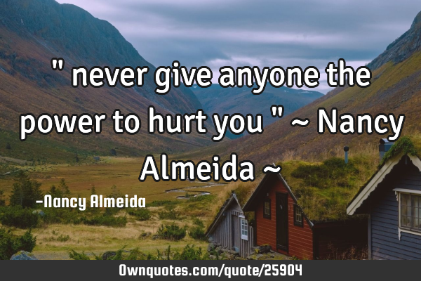 " never give anyone the power to hurt you " ~ Nancy Almeida ~