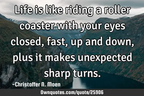 Life is like riding a roller coaster with your eyes closed, fast, up and down, plus it makes