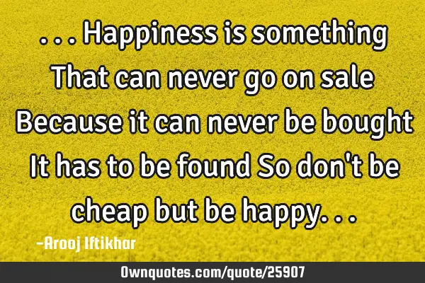 ...Happiness is something That can never go on sale Because it can never be bought It has to be
