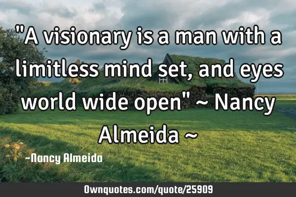 "A visionary is a man with a limitless mind set, and eyes world wide open" ~ Nancy Almeida ~