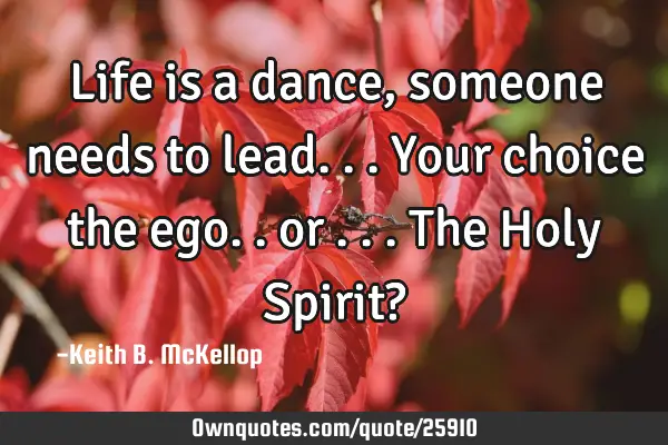 Life is a dance, someone needs to lead...your choice the ego.. or ...the Holy Spirit? 