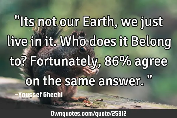 "Its not our Earth, we just live in it. Who does it Belong to? Fortunately, 86% agree on the same