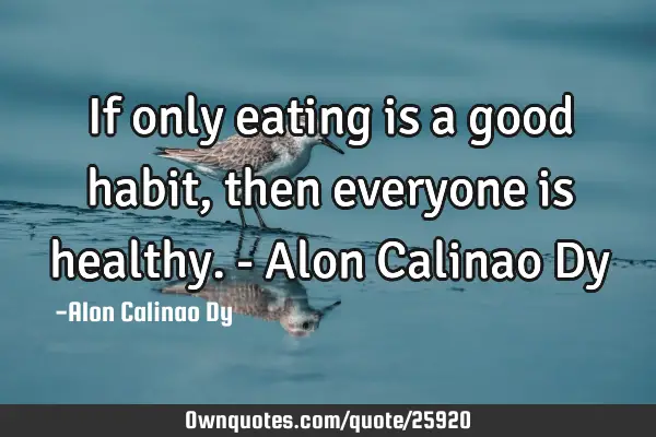 If only eating is a good habit, then everyone is healthy. - Alon Calinao D