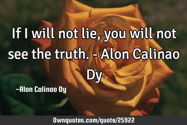 If I will not lie, you will not see the truth.- Alon Calinao D