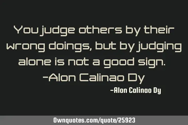 You judge others by their wrong doings, but by judging alone is not a good sign. -Alon Calinao D