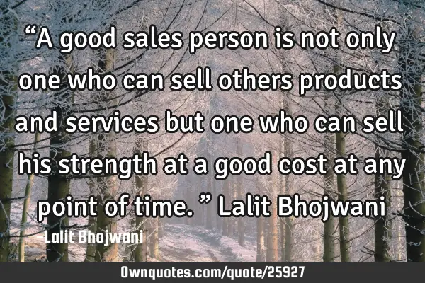 “A good sales person is not only one who can sell others products and services but one who can