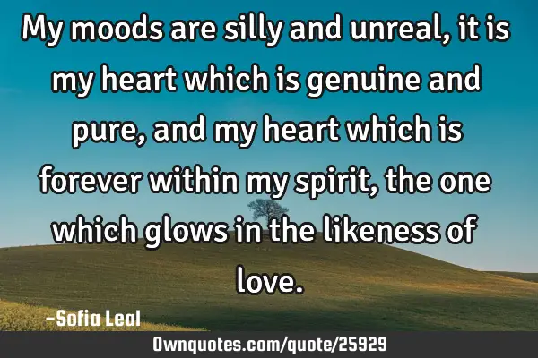 My moods are silly and unreal, it is my heart which is genuine and pure, and my heart which is