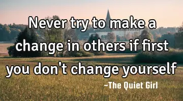 Never try to make a change in others if first you don't change yourself