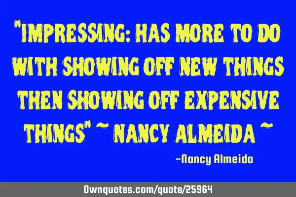 "Impressing: has more to do with showing off new things then showing off expensive things" ~ Nancy A