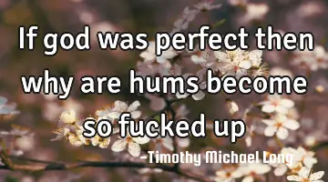 If god was perfect then why are hums become so fucked up