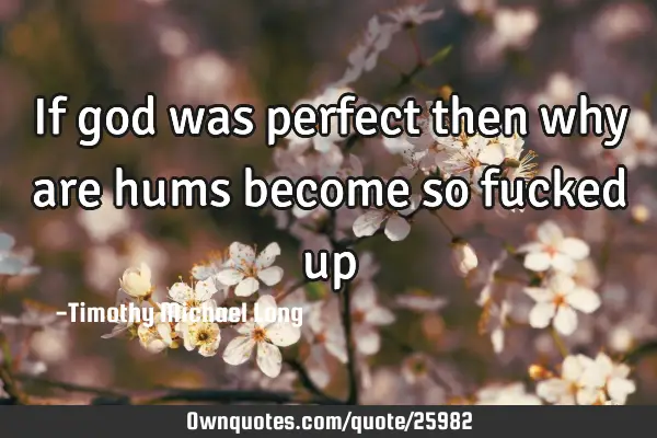 If god was perfect then why are hums become so fucked
