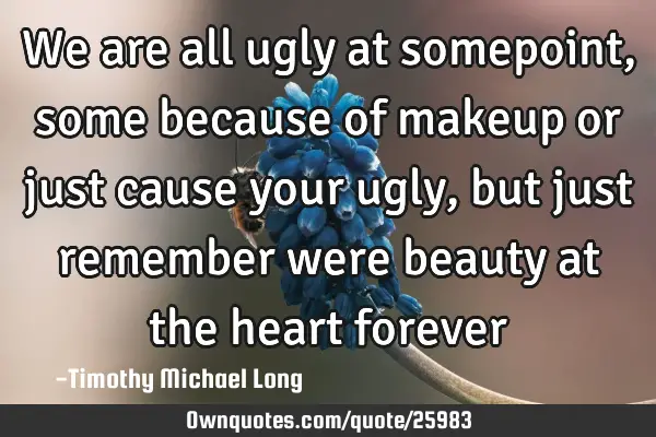 We are all ugly at somepoint, some because of makeup or just cause your ugly, but just remember