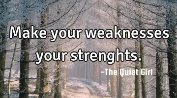 Make your weaknesses your strenghts.
