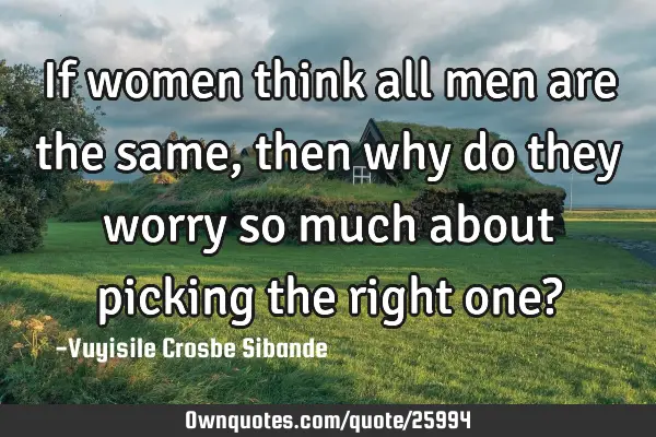 If women think all men are the same, then why do they worry so much about picking the right one?