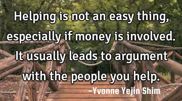Helping is not an easy thing, especially if money is involved. It  usually leads to argument with