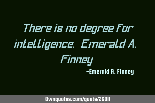 There is no degree for intelligence. Emerald A. F