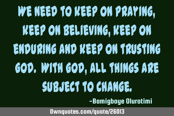 We need to keep on praying, keep on believing, keep on enduring and keep on trusting God. With God,