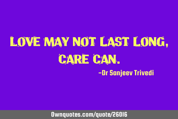 Love may not last long, care