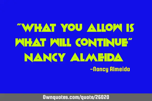 "What you allow is what will continue" ~ Nancy Almeida ~