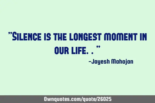 "Silence is the longest moment in our life.."
