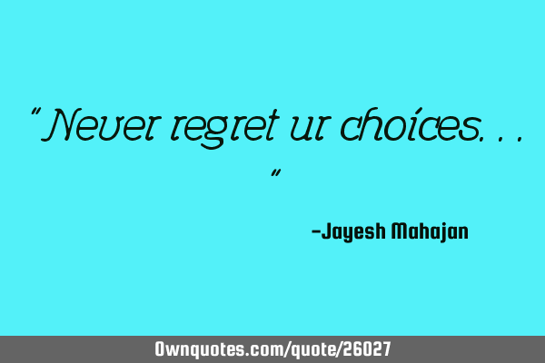 "Never regret ur choices..."