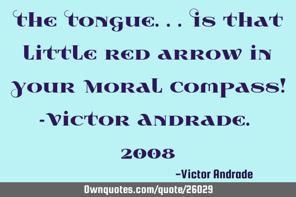 The Tongue...is that little red arrow in Your Moral Compass! -Victor Andrade. 2008