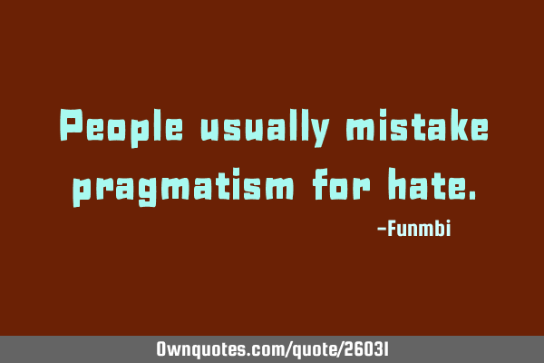 People usually mistake pragmatism for