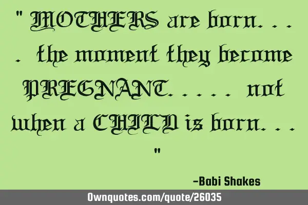 " MOTHERS are born.... the moment they become PREGNANT..... not when a CHILD is born... "