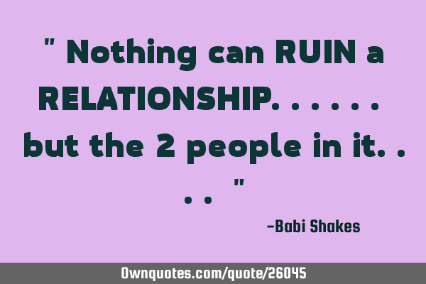" Nothing can RUIN a RELATIONSHIP...... but the 2 people in it.... "