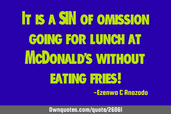 It is a SIN of omission going for lunch at McDonald