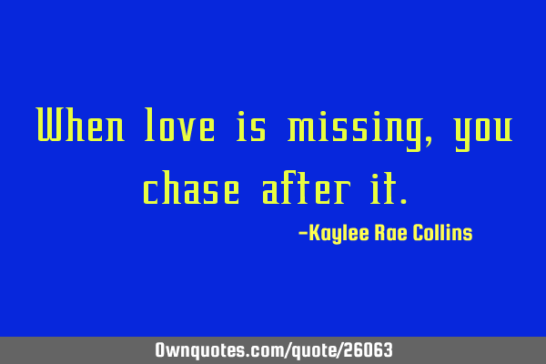 When love is missing, you chase after