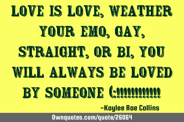 Love is love, weather your emo, gay, straight, or bi, you will always be loved by someone (:!!!!!!!!