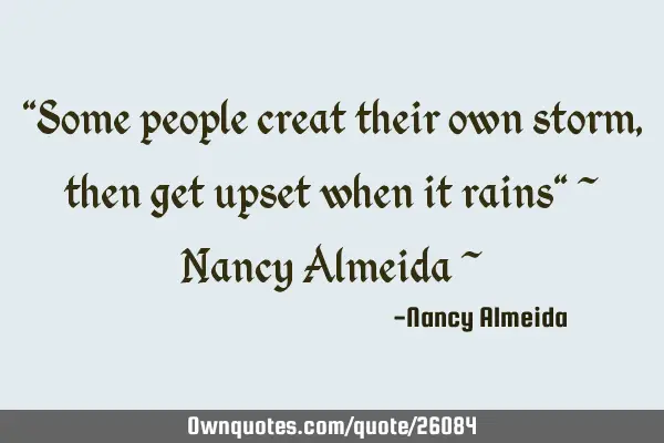 "Some people creat their own storm, then get upset when it rains" ~ Nancy Almeida ~