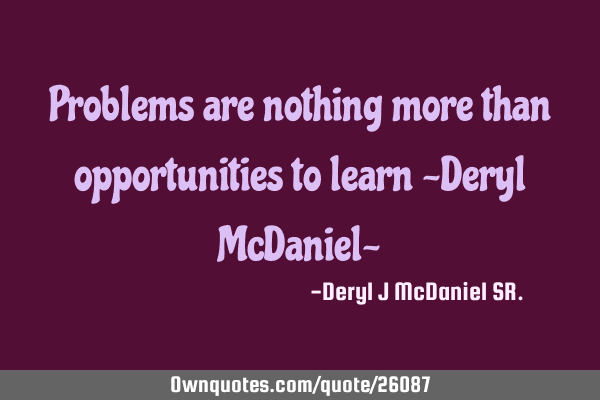 Problems are nothing more than opportunities to learn ~Deryl McDaniel~