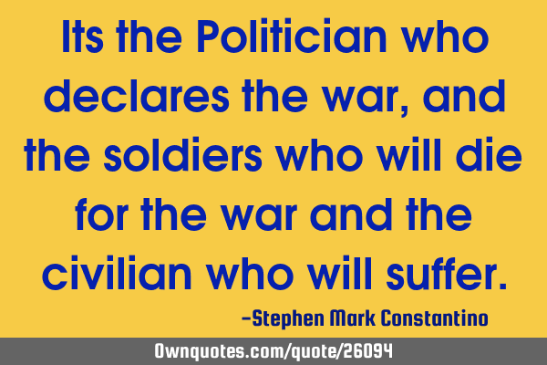 Its the Politician who declares the war, and the soldiers who will die for the war and the civilian