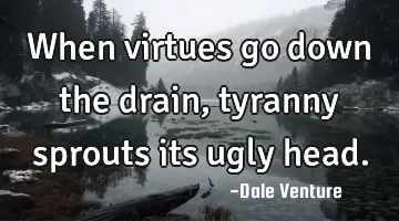 When virtues go down the drain, tyranny sprouts its ugly