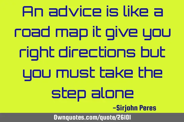 An advice is like a road map it give you right directions but you must take the step