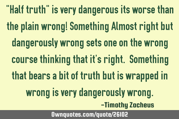 "Half truth" is very dangerous its worse than the plain wrong! Something Almost right but