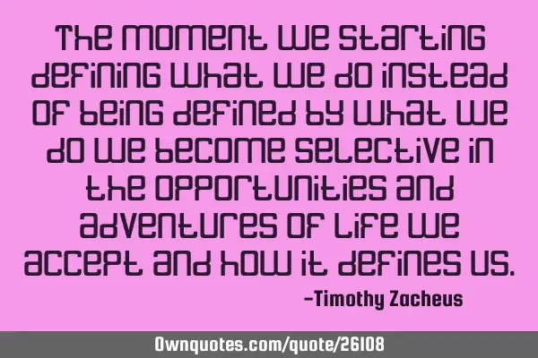The moment we starting defining what we do instead of being defined by what we do we become