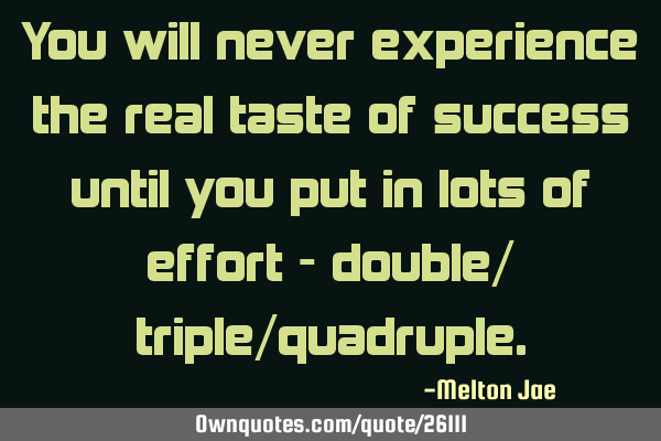 You will never experience the real taste of success until you put in lots of effort - double/