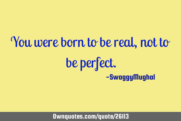 You were born to be real, not to be