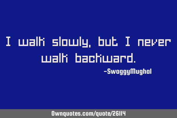 I walk slowly, but I never walk
