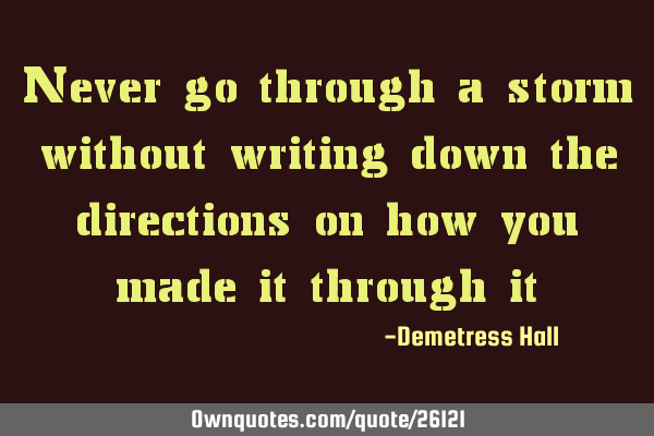 Never go through a storm without writing down the directions on how you made it through