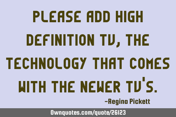 Please add High Definition TV, the technology that comes with the newer TV