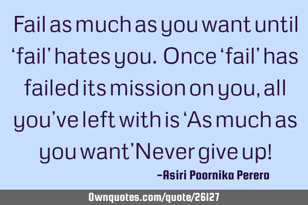 Fail as much as you want until ‘fail’ hates you. Once ‘fail’ has failed its mission on you,