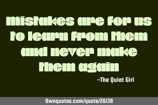 Mistakes are for us to learn from them and never make them