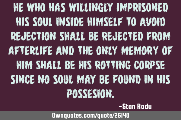 He who has willingly imprisoned his soul inside himself to avoid rejection shall be rejected from