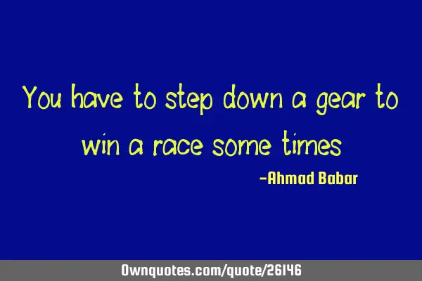 You have to step down a gear to win a race some