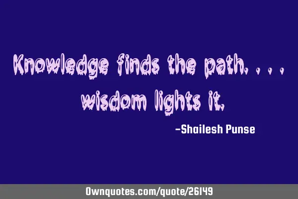 Knowledge finds the path.... wisdom lights