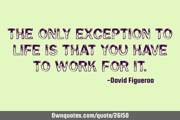 The only exception to life is that you have to work for